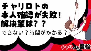 チャリロトの本人確認に失敗したときの解決策！できない？遅い！時間がかかる？